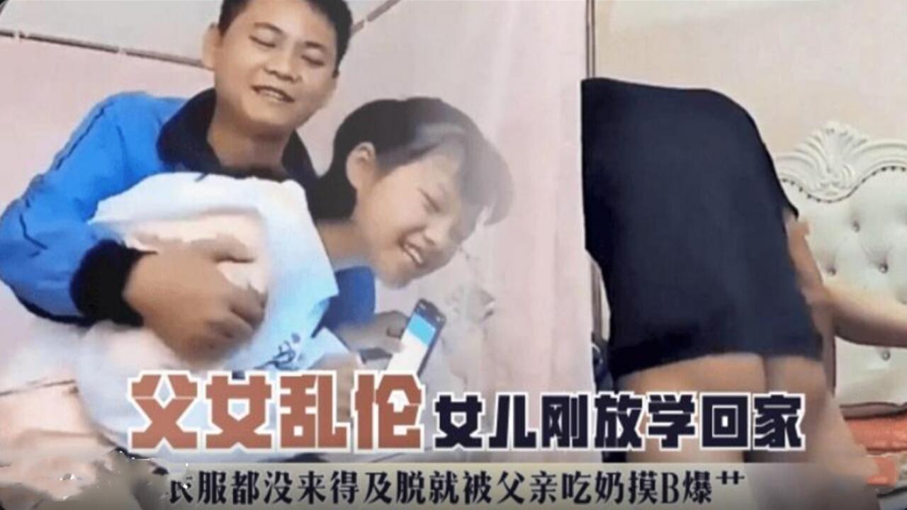 父女乱伦-女儿刚放学回家衣服还没来的及脱就被父亲吃奶摸B 爆操