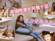 夜场陪酒女风情十足，主动使用带刺套套最后成功进去